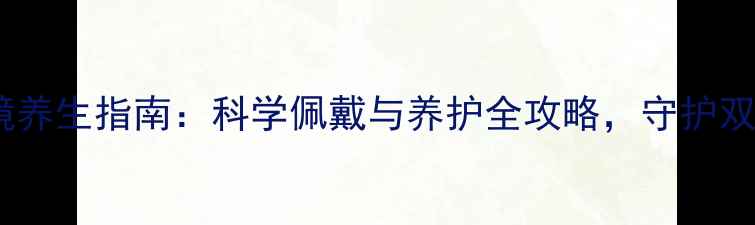 图片 隐形眼镜养生指南：科学佩戴与养护全攻略，守护双眸健康1