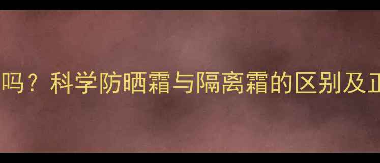 图片 隔离霜真的能防晒吗？科学防晒霜与隔离霜的区别及正确养生护肤指南1