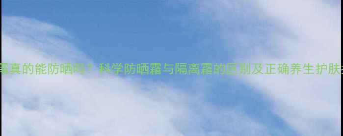隔离霜真的能防晒吗科学防晒霜与隔离霜的区别及正确养生护肤指南