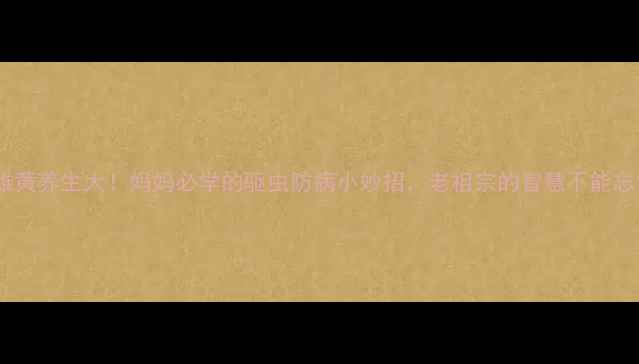 雄黄养生大妈妈必学的驱虫防病小妙招老祖宗的智慧不能忘