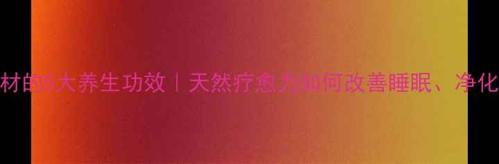 图片 雪松木材的5大养生功效｜天然疗愈力如何改善睡眠、净化空气？