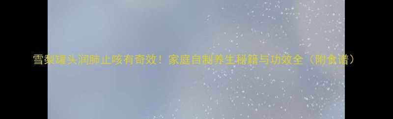 雪梨罐头润肺止咳有奇效家庭自制养生秘籍与功效全附食谱