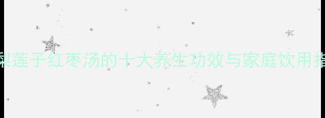 雪梨莲子红枣汤的十大养生功效与家庭饮用指南
