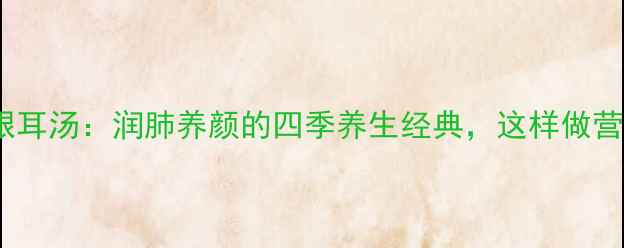 雪梨莲子银耳汤润肺养颜的四季养生经典这样做营养翻倍