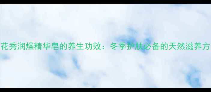 图片 雪花秀润燥精华皂的养生功效：冬季护肤必备的天然滋养方案