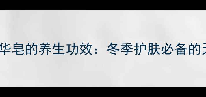 图片 雪花秀润燥精华皂的养生功效：冬季护肤必备的天然滋养方案1