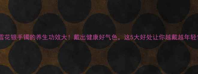 图片 雪花银手镯的养生功效大！戴出健康好气色，这5大好处让你越戴越年轻1