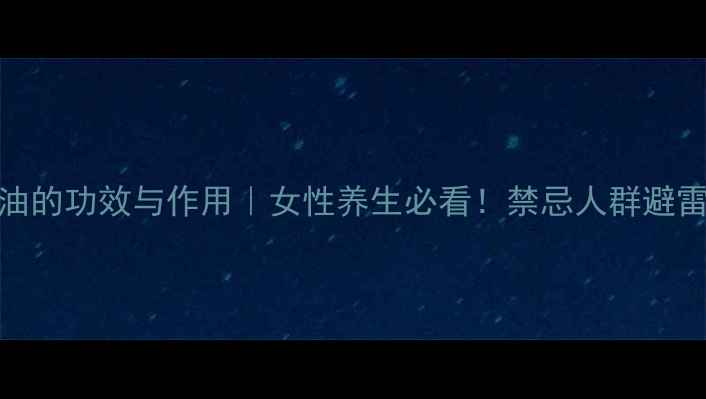 图片 雪蛤油的功效与作用｜女性养生必看！禁忌人群避雷指南