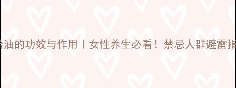 图片 雪蛤油的功效与作用｜女性养生必看！禁忌人群避雷指南2