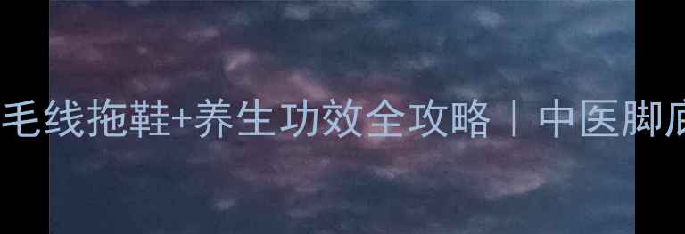 图片 零基础也能学！钩毛线拖鞋+养生功效全攻略｜中医脚底反射区护理神器1