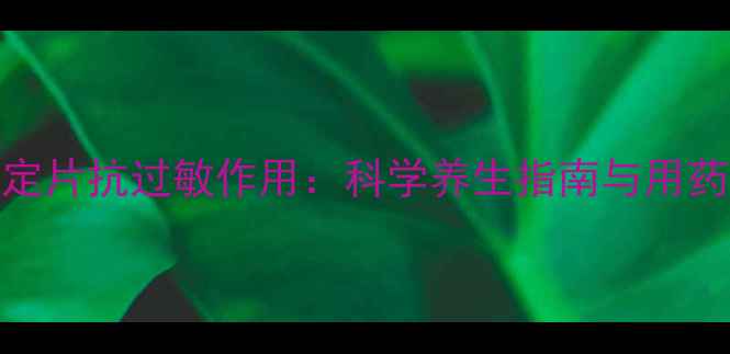 雷他定片抗过敏作用科学养生指南与用药建议