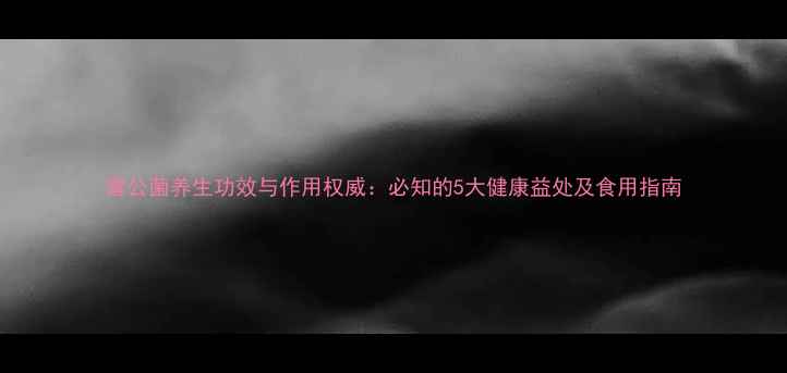 雷公菌养生功效与作用权威必知的5大健康益处及食用指南