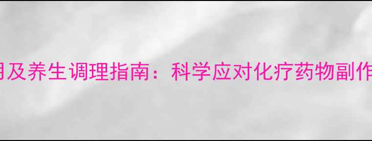 雷替曲塞副作用及养生调理指南科学应对化疗药物副作用的健康方案