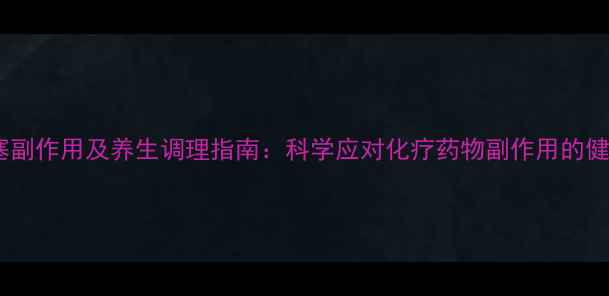 图片 雷替曲塞副作用及养生调理指南：科学应对化疗药物副作用的健康方案2