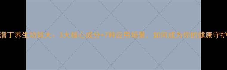 雷泥潜丁养生功效大3大核心成分7种应用场景如何成为你的健康守护神