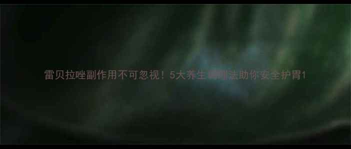 图片 雷贝拉唑副作用不可忽视！5大养生调理法助你安全护胃1