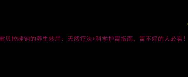 雷贝拉唑钠的养生妙用天然疗法科学护胃指南胃不好的人必看