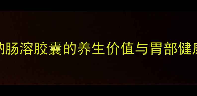 图片 雷贝拉唑钠肠溶胶囊的养生价值与胃部健康调理指南