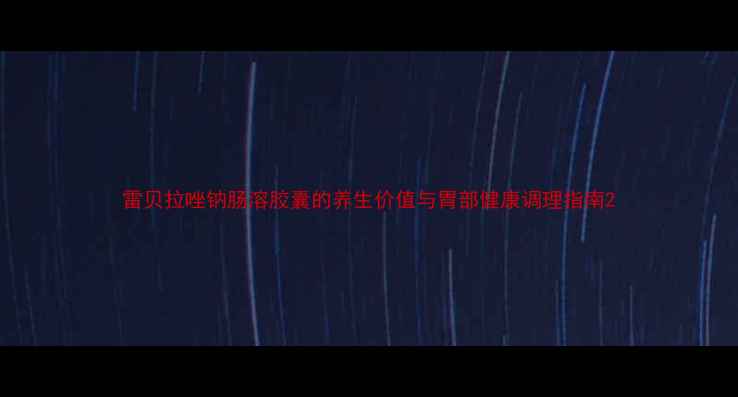 图片 雷贝拉唑钠肠溶胶囊的养生价值与胃部健康调理指南2