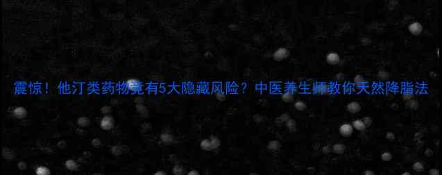 震惊他汀类药物竟有5大隐藏风险中医养生师教你天然降脂法