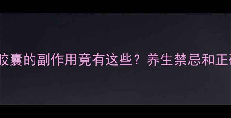 图片 震惊！清血康胶囊的副作用竟有这些？养生禁忌和正确用法全公开1