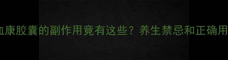 图片 震惊！清血康胶囊的副作用竟有这些？养生禁忌和正确用法全公开2