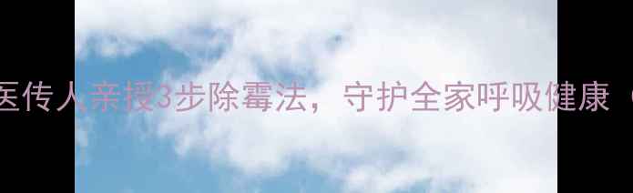 霉斑克星中医传人亲授3步除霉法守护全家呼吸健康附防霉秘籍