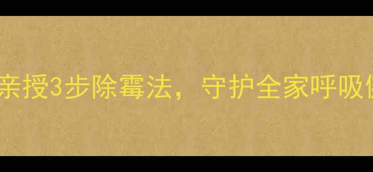 图片 霉斑克星！中医传人亲授3步除霉法，守护全家呼吸健康（附防霉秘籍）1