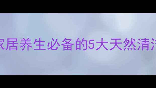 霉渍去除有妙招家居养生必备的5大天然清洁法守护全家健康