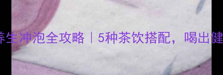 霍山黄芽养生冲泡全攻略5种茶饮搭配喝出健康好气色