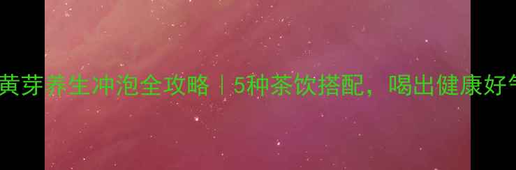 图片 霍山黄芽养生冲泡全攻略｜5种茶饮搭配，喝出健康好气色2