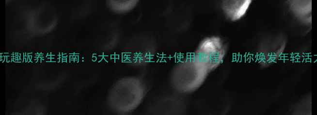 图片 露娜玩趣版养生指南：5大中医养生法+使用教程，助你焕发年轻活力！2