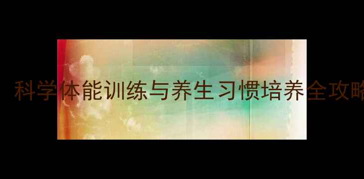 图片 青少年体质提升指南：科学体能训练与养生习惯培养全攻略（附12周训练计划）