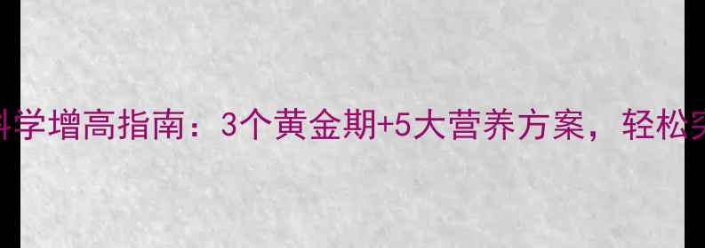 青少年必看科学增高指南3个黄金期5大营养方案轻松突破180cm大关