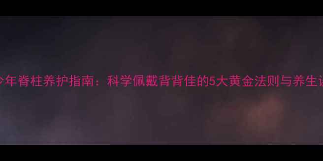 青少年脊柱养护指南科学佩戴背背佳的5大黄金法则与养生误区