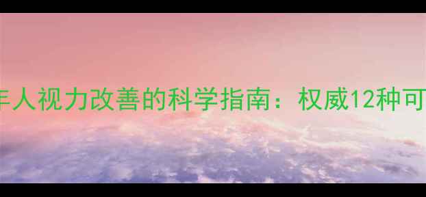 图片 青少年近视逆转与成年人视力改善的科学指南：权威12种可验证的自然恢复方法1