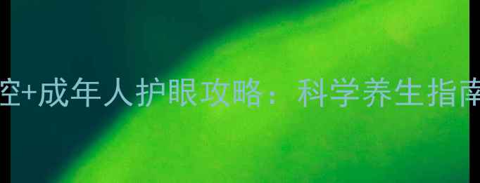 青少年近视防控成年人护眼攻略科学养生指南助力清晰视界