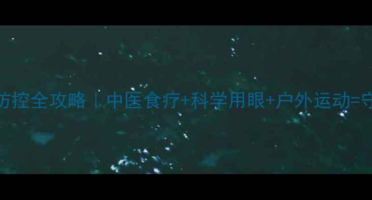 青少年近视防控全攻略中医食疗科学用眼户外运动守护清晰视界
