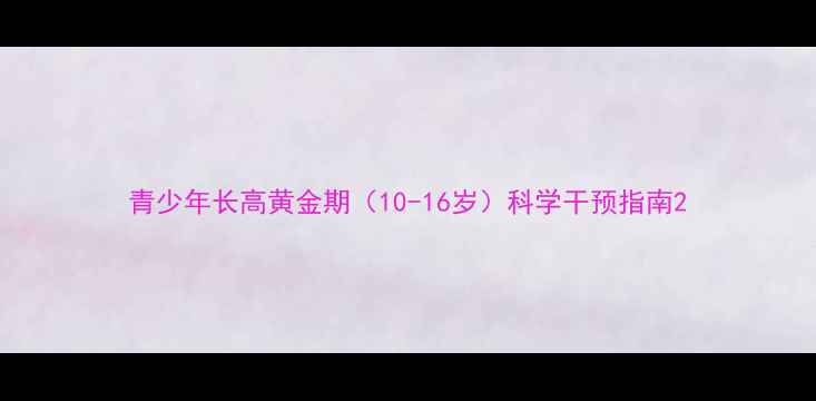 青少年长高黄金期10-16岁科学干预指南