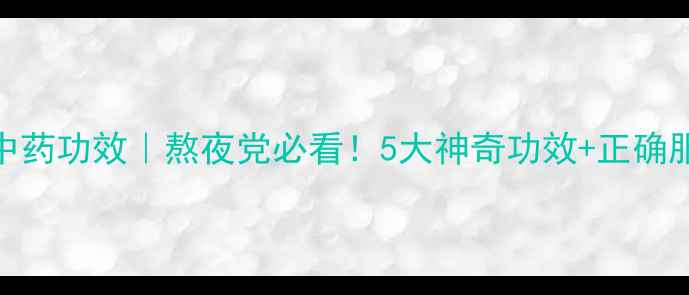 青山龙中药功效熬夜党必看5大神奇功效正确服用指南
