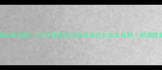 图片 青春期发育迟缓？3大中医养生法科学推迟女孩发育期（附调理食谱）