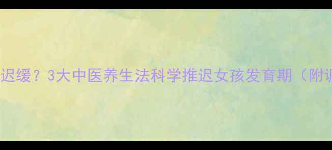 图片 青春期发育迟缓？3大中医养生法科学推迟女孩发育期（附调理食谱）2