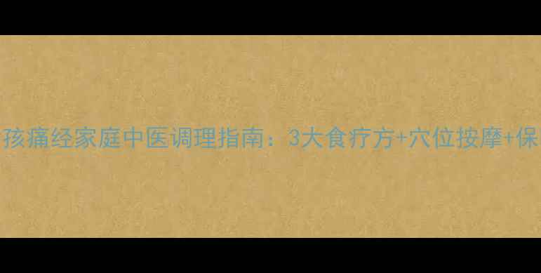 青春期女孩痛经家庭中医调理指南3大食疗方穴位按摩保暖禁忌全