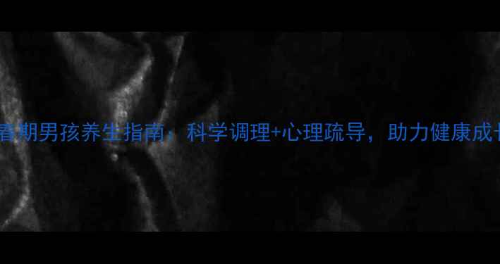 图片 青春期男孩养生指南：科学调理+心理疏导，助力健康成长2