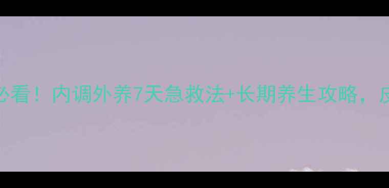 青春期男生祛痘必看内调外养7天急救法长期养生攻略皮肤透亮不反复