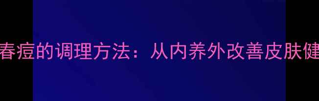 青春痘的调理方法从内养外改善皮肤健康