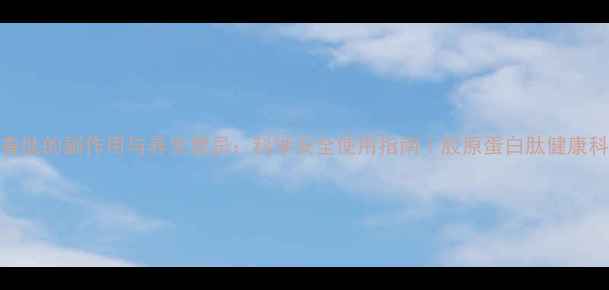 青春肽的副作用与养生禁忌科学安全使用指南胶原蛋白肽健康科普