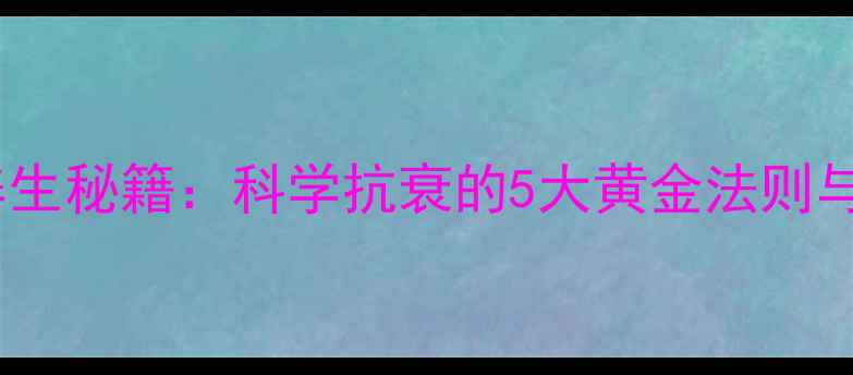 图片 青春解码养生秘籍：科学抗衰的5大黄金法则与注意事项2