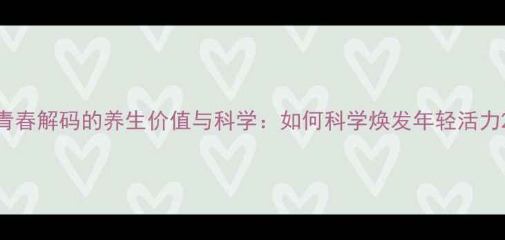 青春解码的养生价值与科学如何科学焕发年轻活力