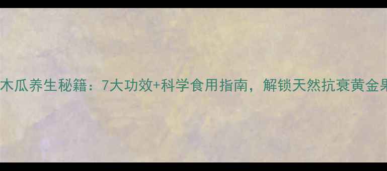 青木瓜养生秘籍7大功效科学食用指南解锁天然抗衰黄金果